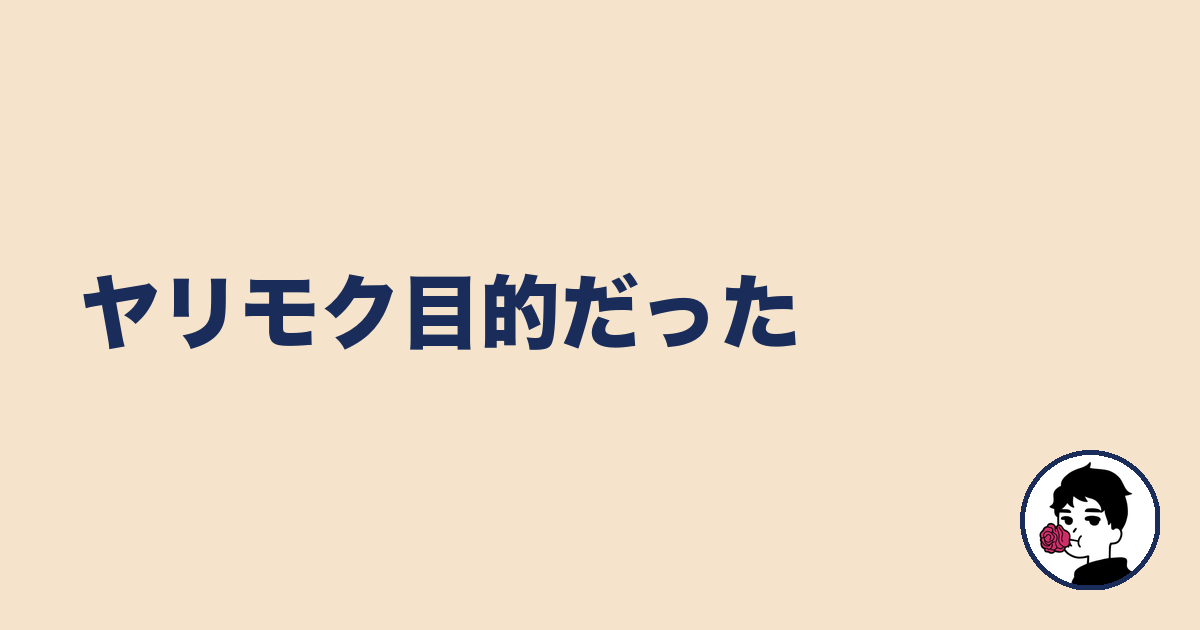 ヤリモク目的だった|やましょ