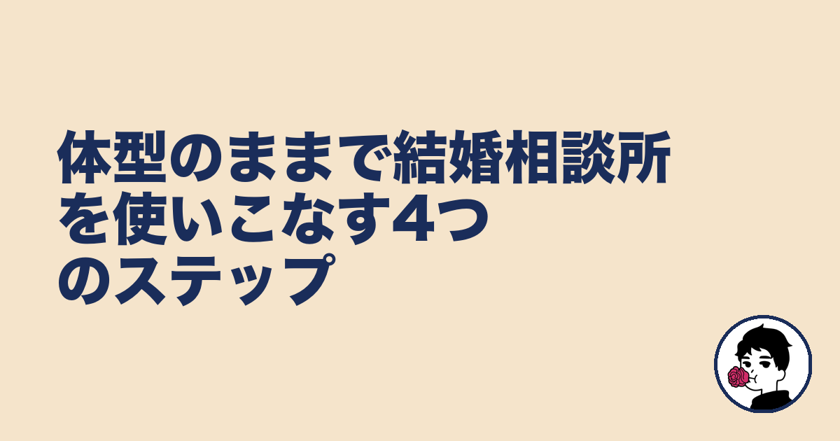 体型のままで結婚相談所を使いこなす4つのステップ｜やましょ