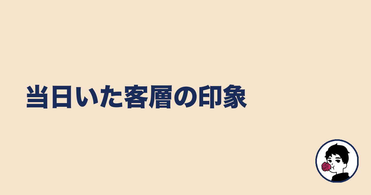 当日いた客層の印象|やましょ