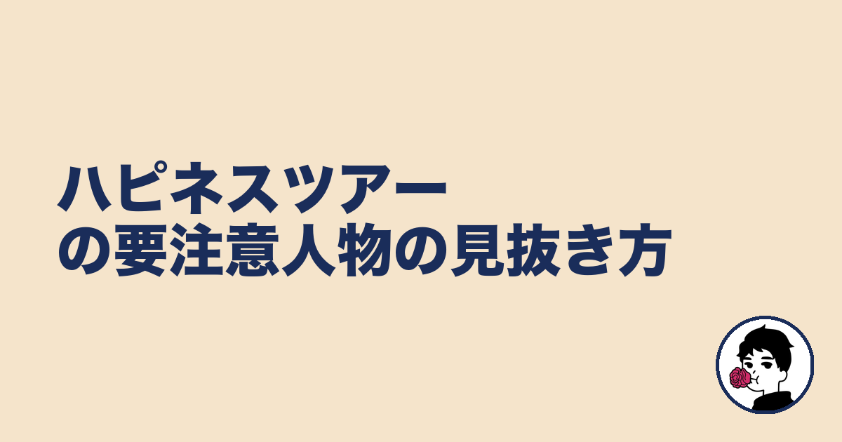 ハピネスツアーの要注意人物の見抜き方｜やましょ