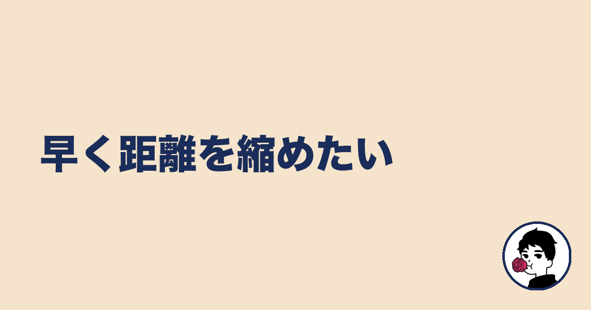 早く距離を縮めたい|やましょ