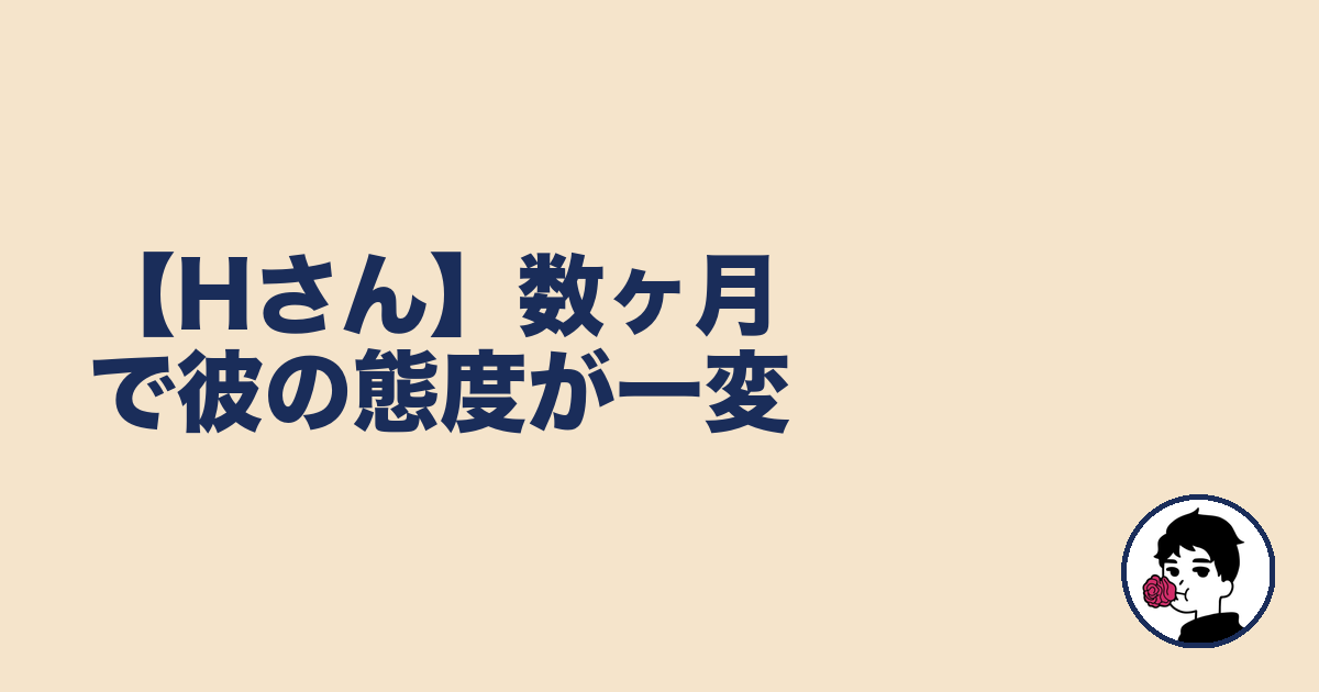 【Hさん】数ヶ月で彼の態度が一変|やましょ