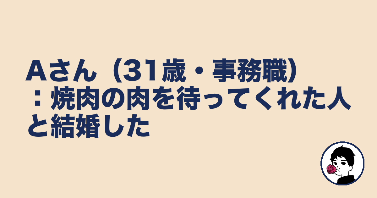 Aさん（31歳・事務職）：焼肉の肉を待ってくれた人と結婚した｜やましょ