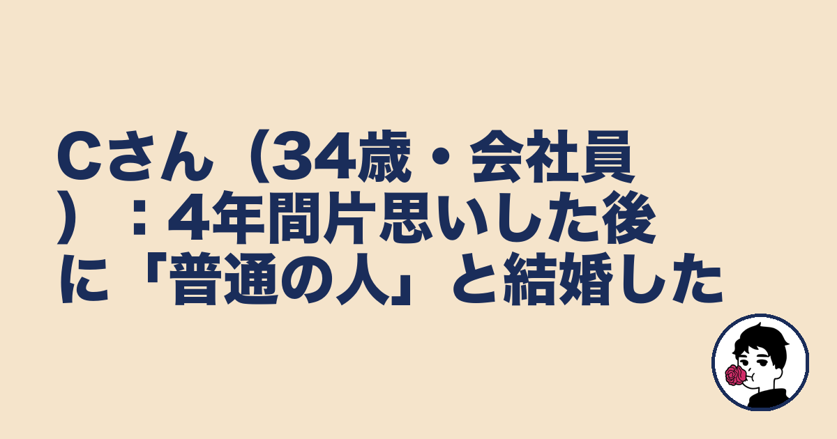 Cさん（34歳・会社員）：4年間片思いした後に「普通の人」と結婚した｜やましょ