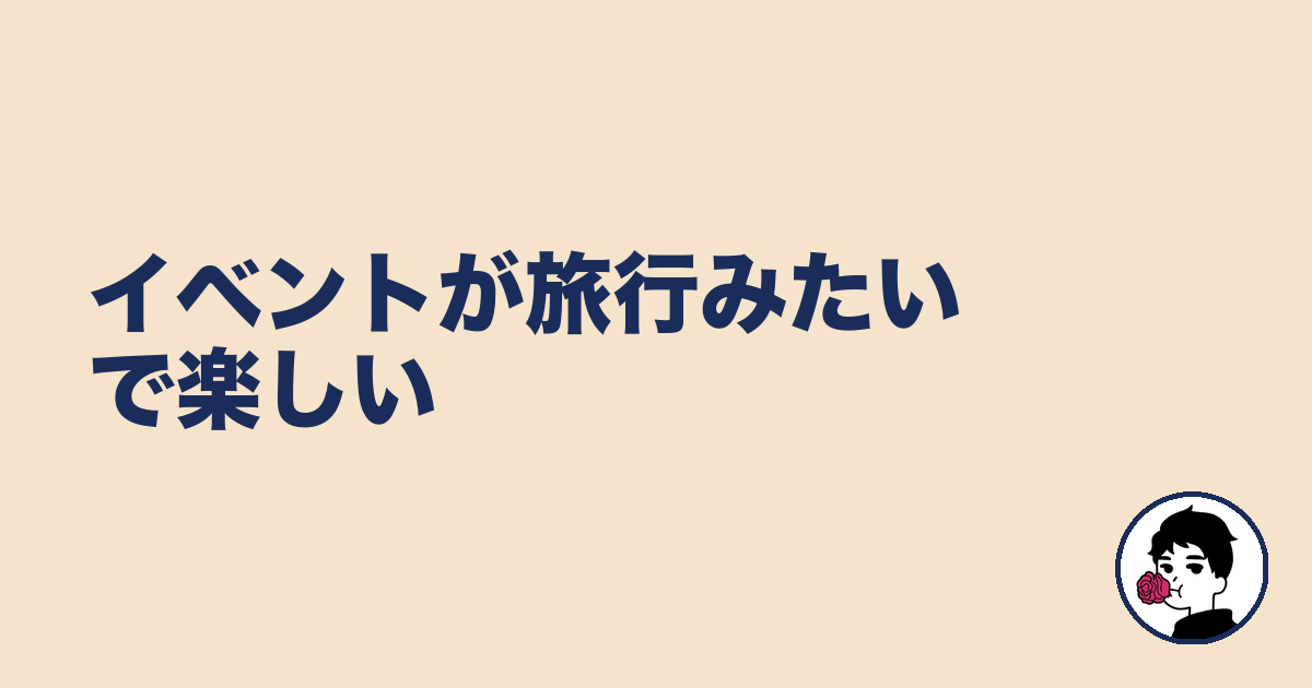 イベントが旅行みたいで楽しい|やましょ
