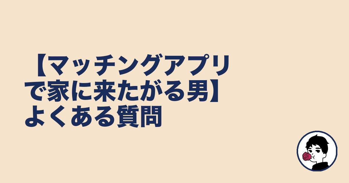 【マッチングアプリで家に来たがる男】よくある質問｜やましょ