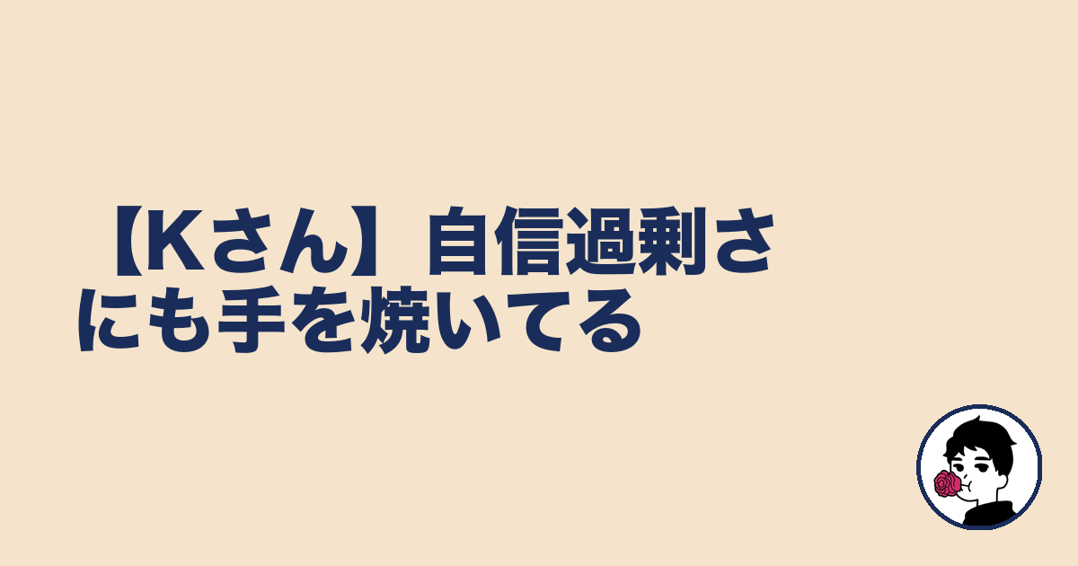 【Kさん】自信過剰さにも手を焼いてる|やましょ