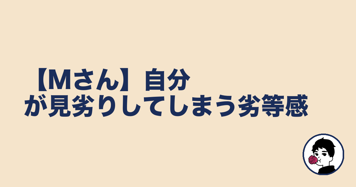 【Mさん】自分が見劣りしてしまう劣等感|やましょ