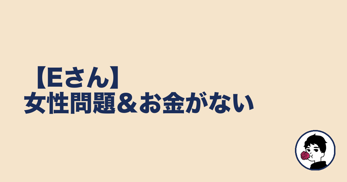 【Eさん】女性問題&お金がない|やましょ