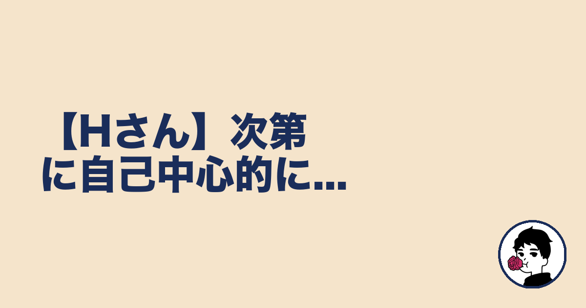 【Hさん】次第に自己中心的に...|やましょ