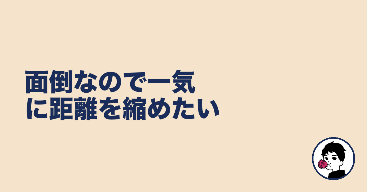 面倒なので一気に距離を縮めたい|やましょ