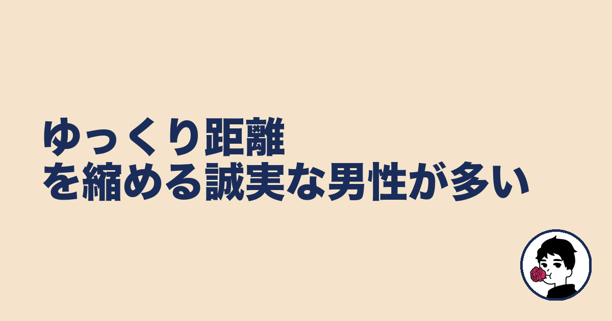 ゆっくり距離を縮める誠実な男性が多い|やましょ