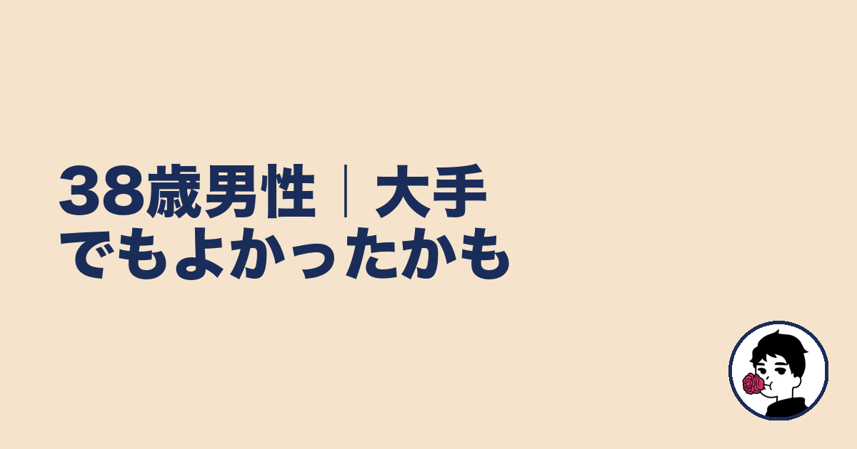 38歳男性|大手でもよかったかも|やましょ