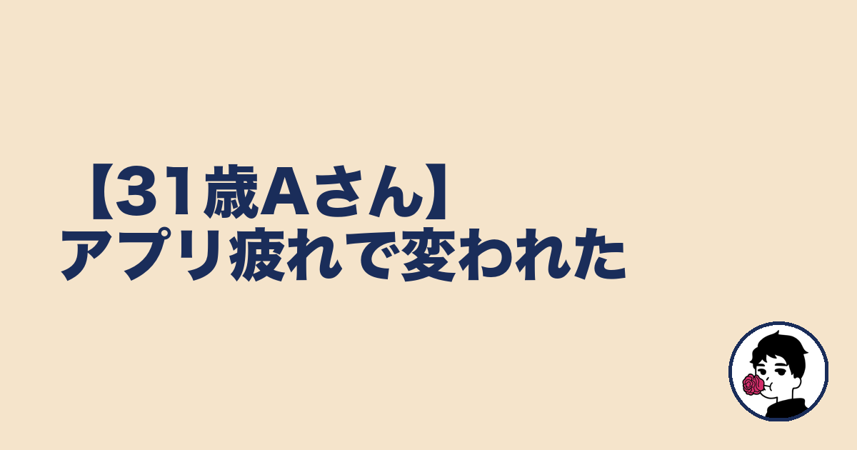 【31歳Aさん】アプリ疲れで変われた｜やましょ