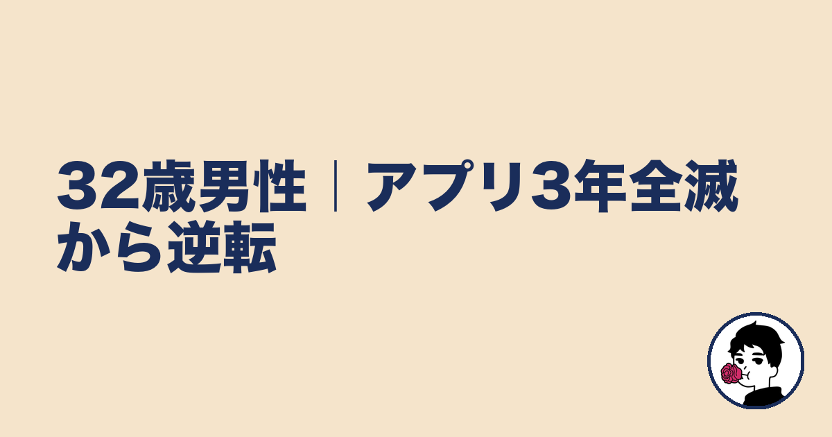 32歳男性｜アプリ3年全滅から逆転｜やましょ