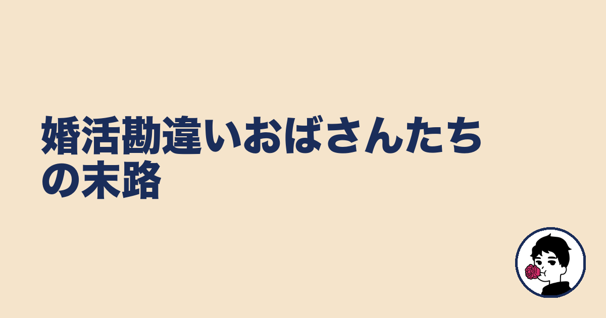 婚活勘違いおばさんたちの末路｜やましょ