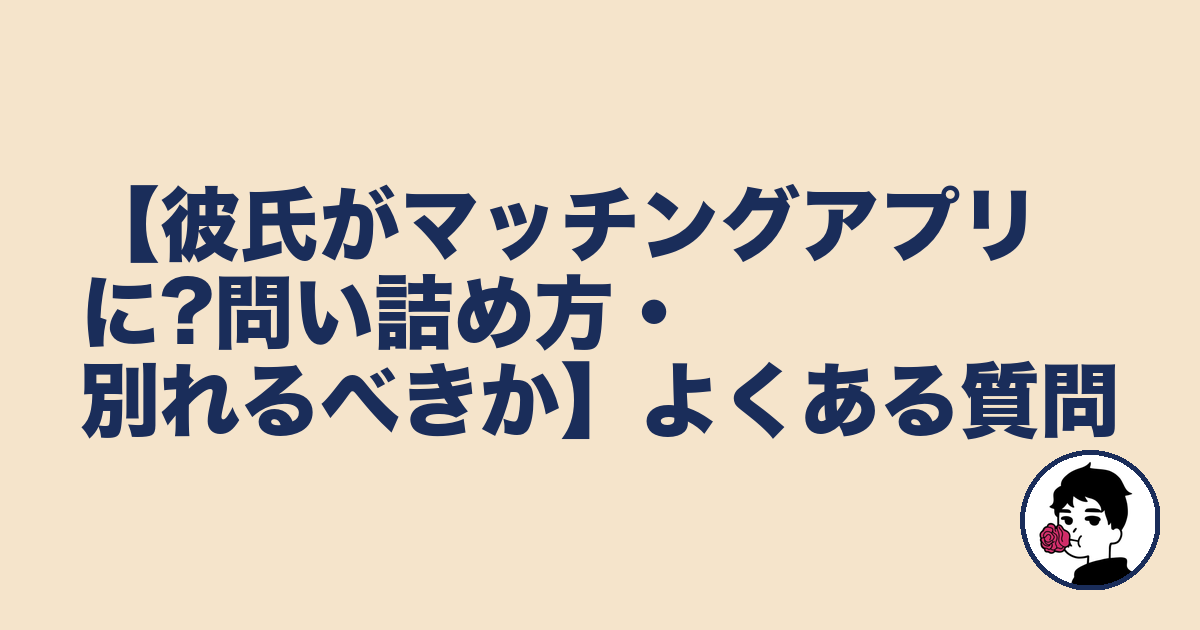 【彼氏がマッチングアプリに?問い詰め方・別れるべきか】よくある質問|やましょ