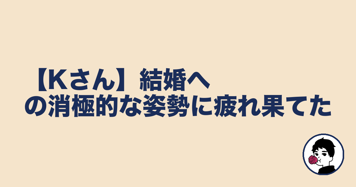 【Kさん】結婚への消極的な姿勢に疲れ果てた｜やましょ