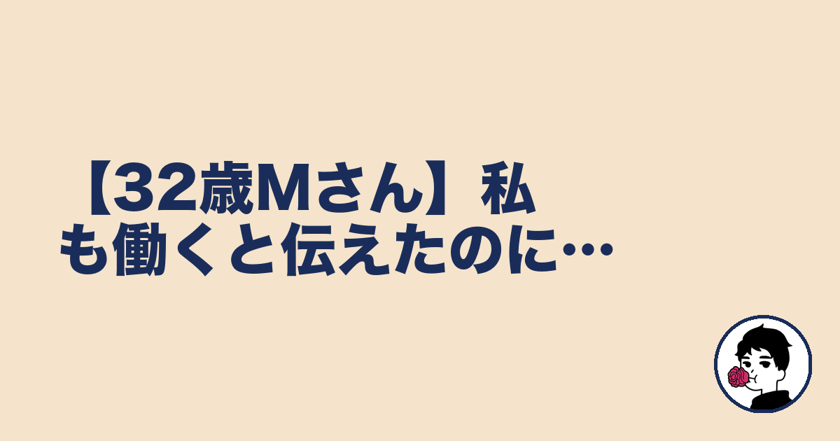 【32歳Mさん】私も働くと伝えたのに…|やましょ
