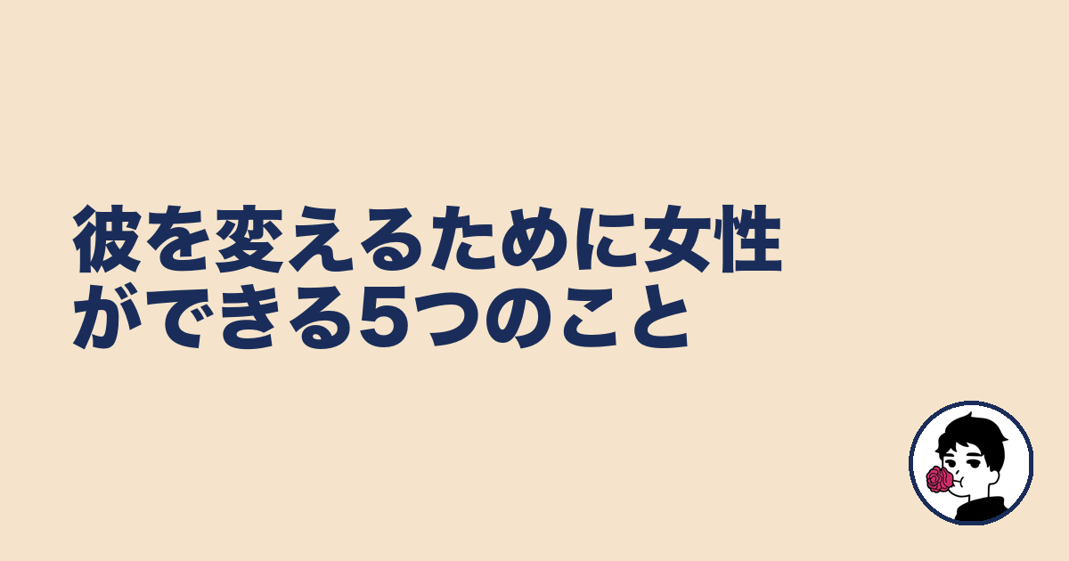 彼を変えるために女性ができる5つのこと｜やましょ