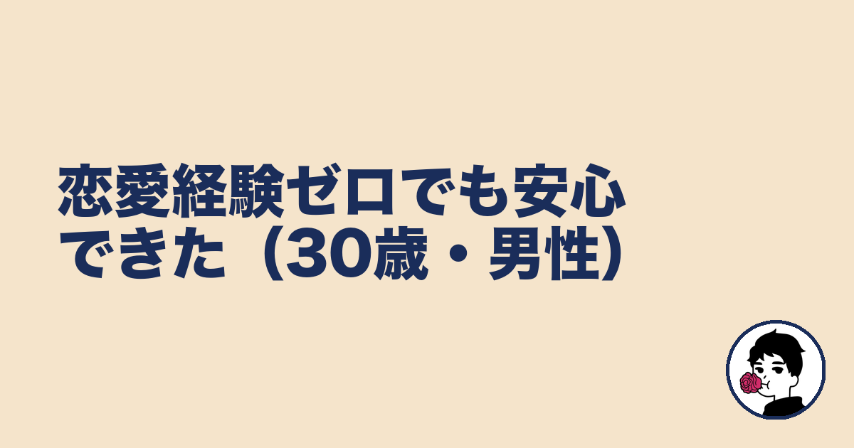 恋愛経験ゼロでも安心できた（30歳・男性）｜やましょ