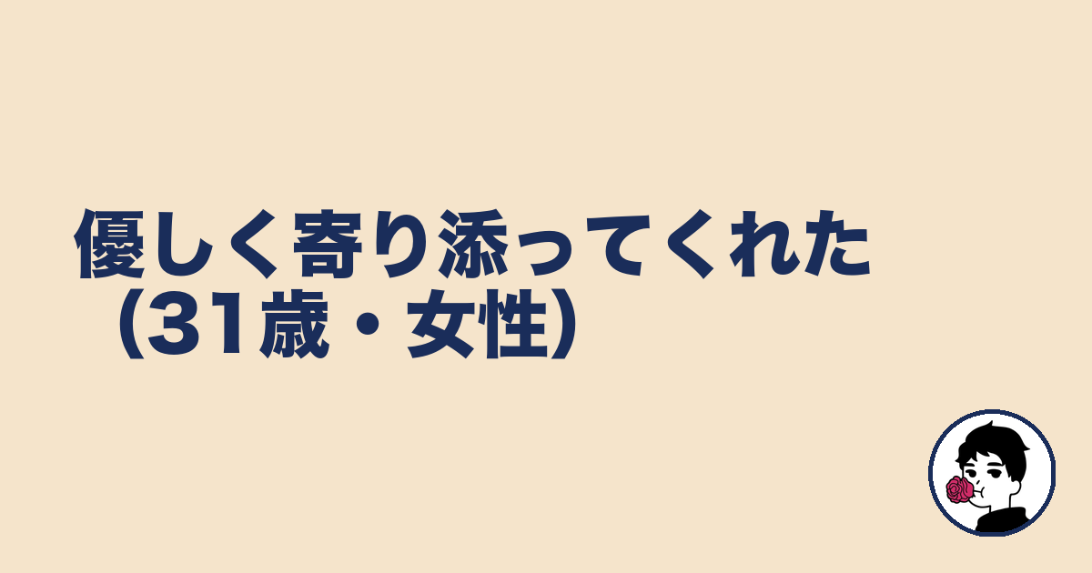 優しく寄り添ってくれた（31歳・女性）｜やましょ