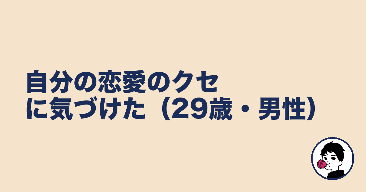 自分の恋愛のクセに気づけた（29歳・男性）｜やましょ