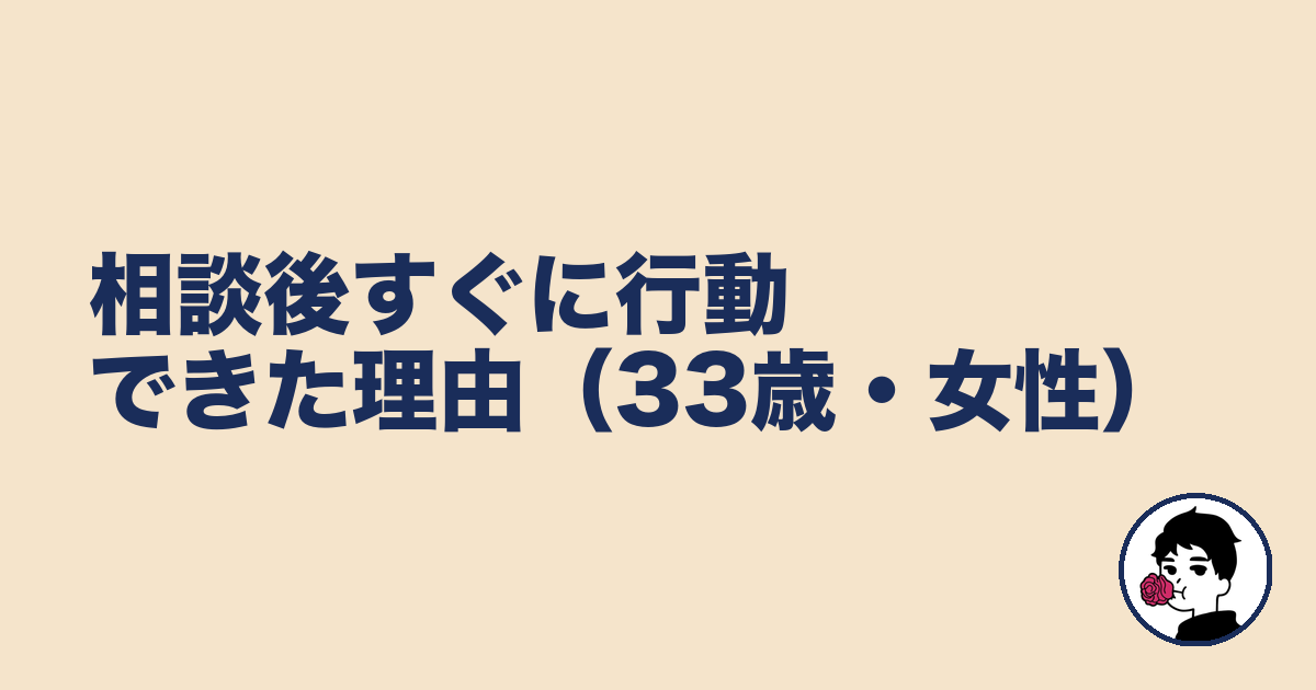 相談後すぐに行動できた理由（33歳・女性）｜やましょ