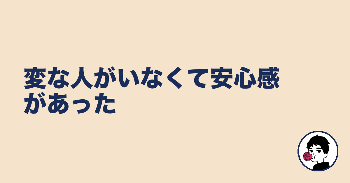 変な人がいなくて安心感があった|やましょ