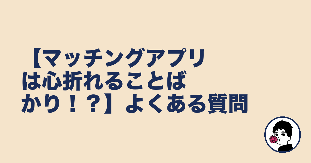 【マッチングアプリは心折れることばかり!?】よくある質問|やましょ