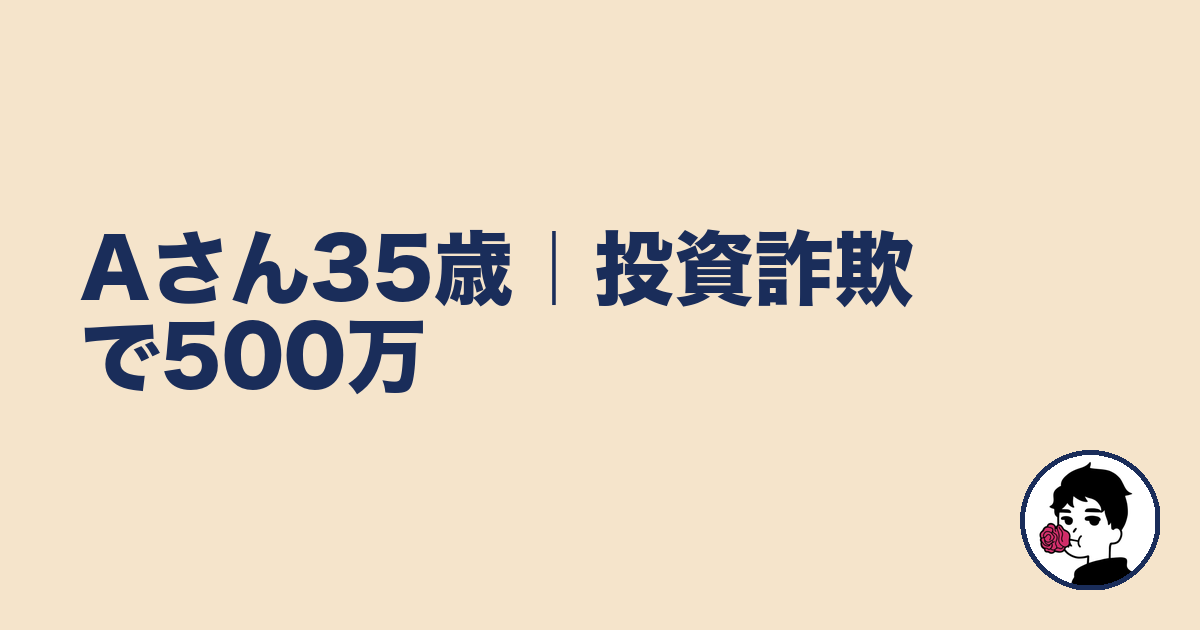 Aさん35歳|投資詐欺で500万|やましょ