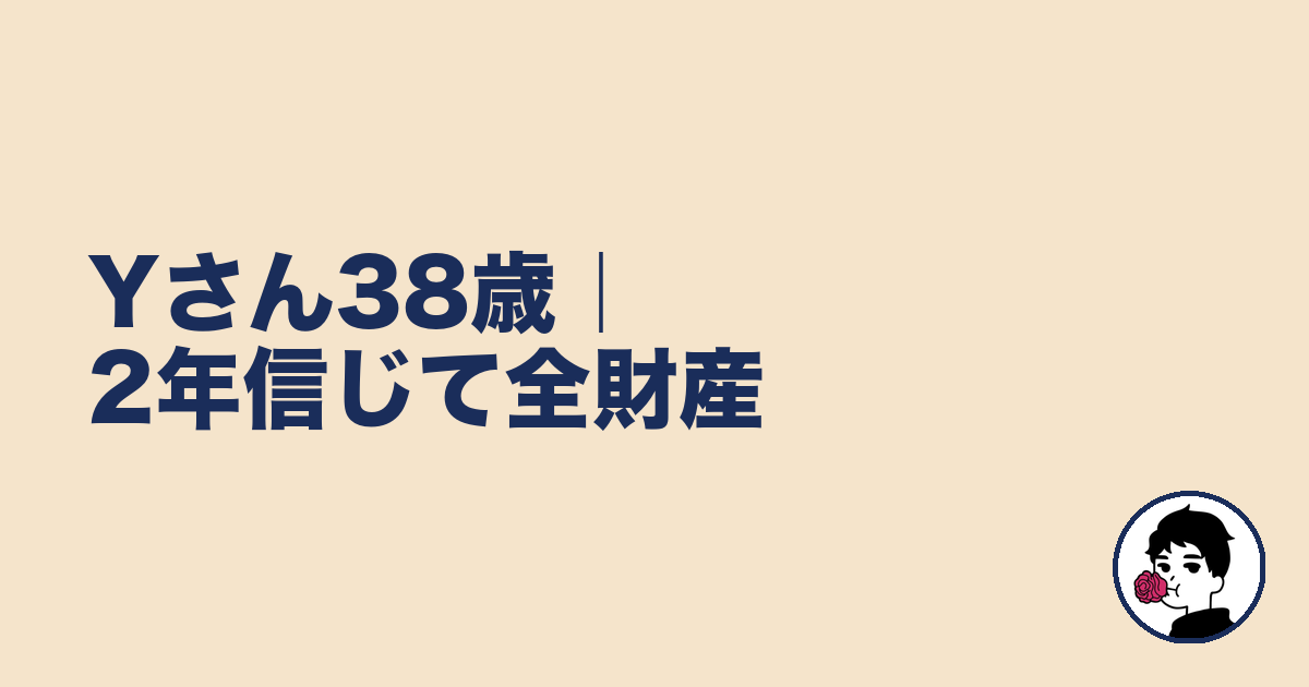 Yさん38歳|2年信じて全財産|やましょ
