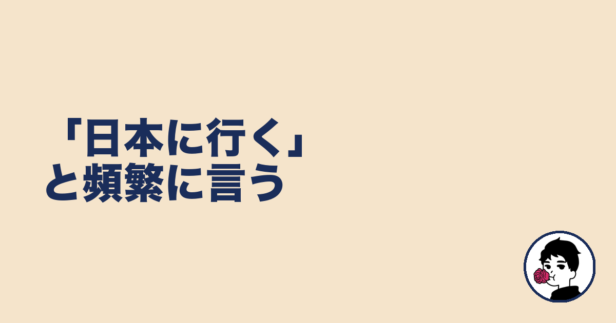 「日本に行く」と頻繁に言う|やましょ
