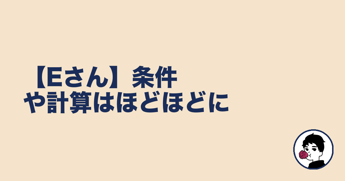 【Eさん】条件や計算はほどほどに｜やましょ