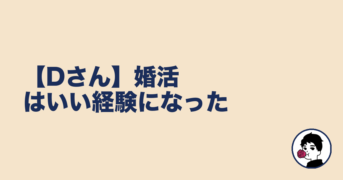 【Dさん】婚活はいい経験になった｜やましょ