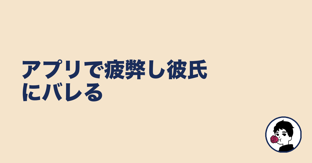 アプリで疲弊し彼氏にバレる|やましょ