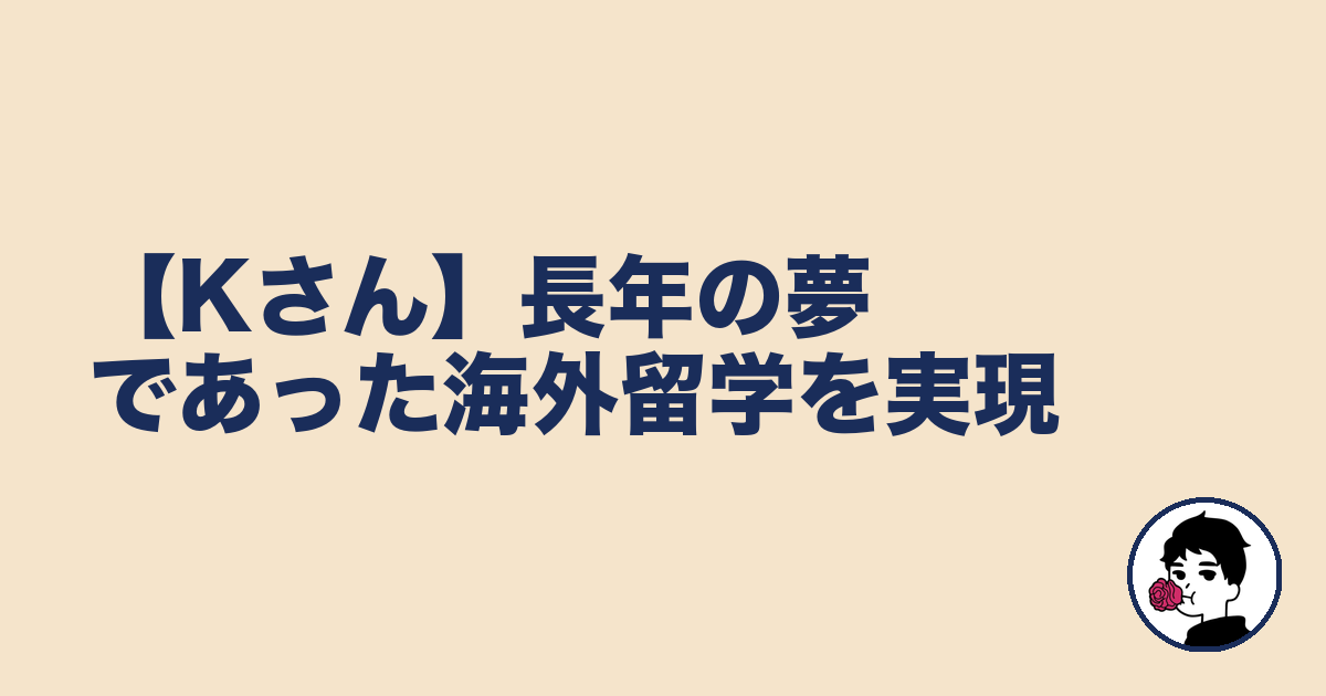 【Kさん】長年の夢であった海外留学を実現|やましょ