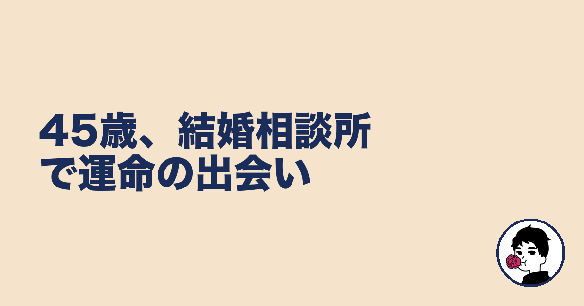 45歳、結婚相談所で運命の出会い|やましょ