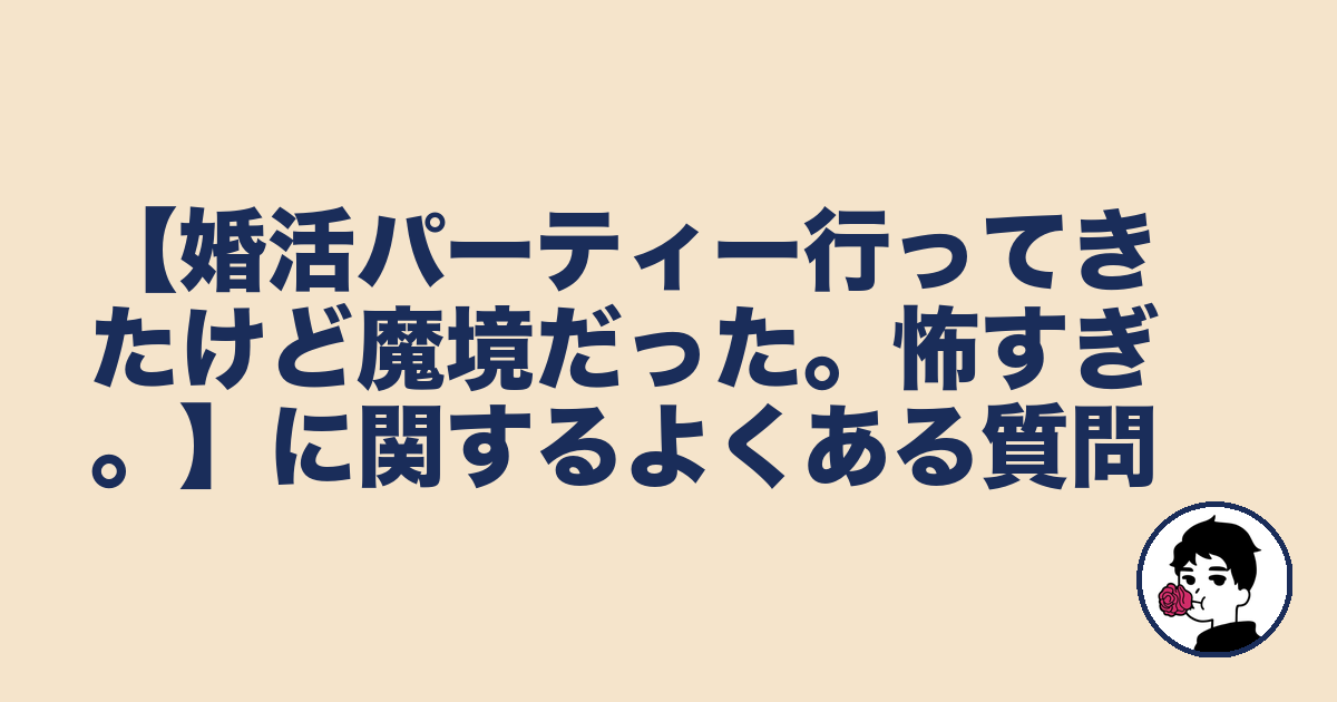 【婚活パーティー行ってきたけど魔境だった。怖すぎ。】に関するよくある質問｜やましょ