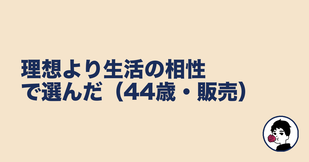 理想より生活の相性で選んだ(44歳・販売)|やましょ