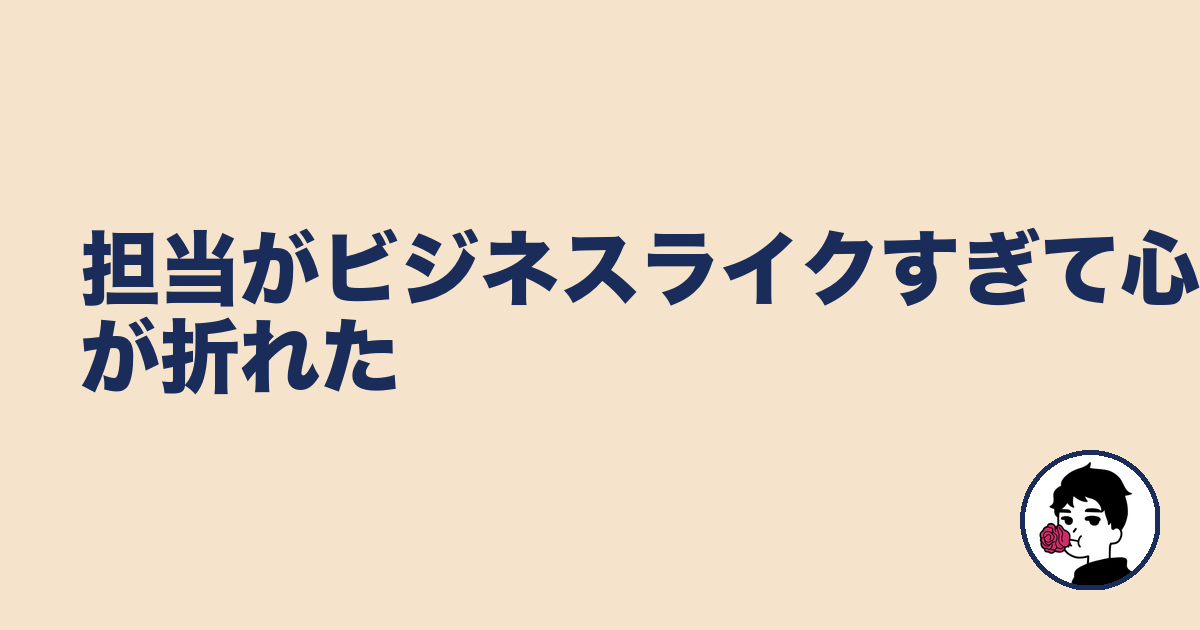 担当がビジネスライクすぎて心が折れた|やましょ