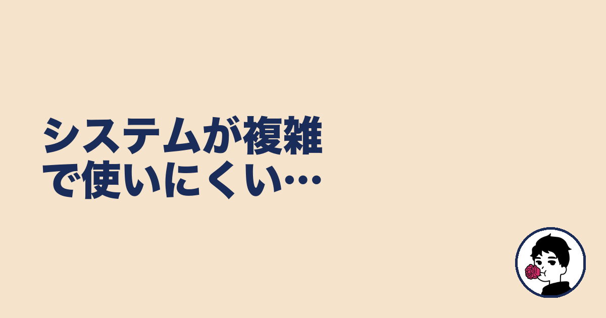 システムが複雑で使いにくい…|やましょ