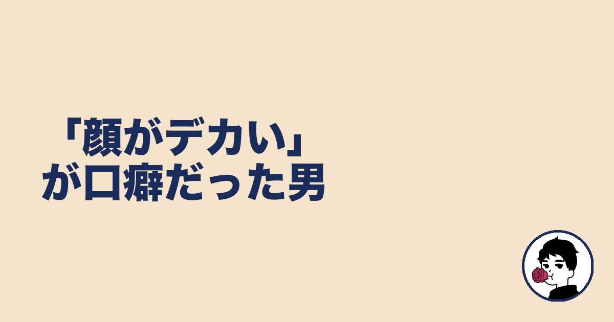 「顔がデカい」が口癖だった男|やましょ