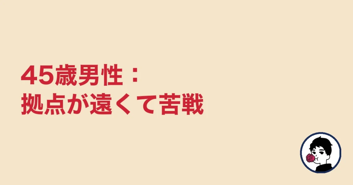 45歳男性：拠点が遠くて苦戦｜やましょ