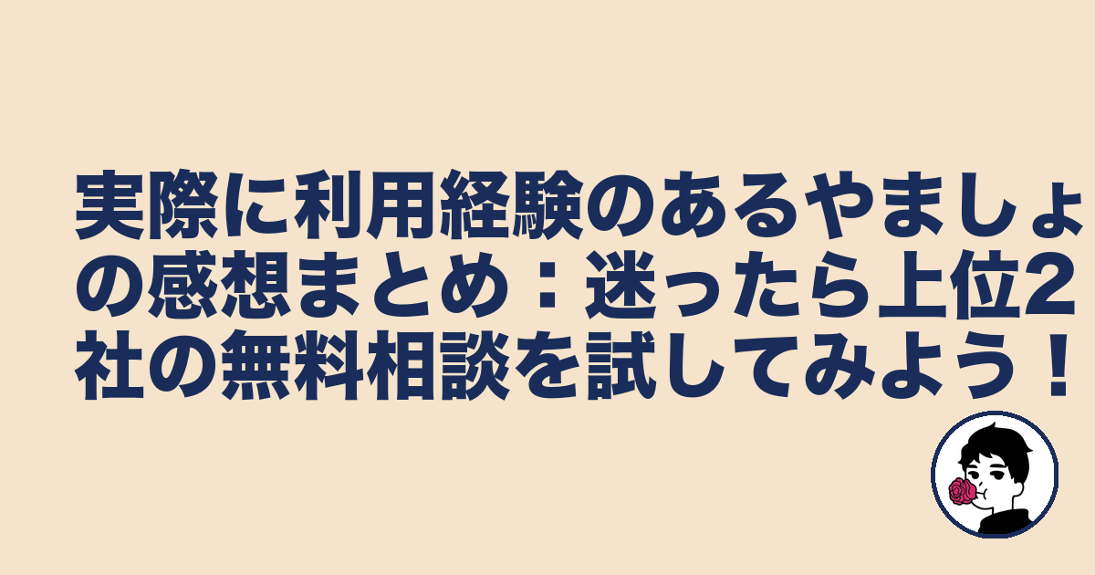実際に利用経験のあるやましょの感想まとめ：迷ったら上位2社の無料相談を試してみよう！｜やましょ