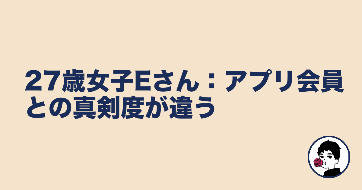27歳女子Eさん:アプリ会員との真剣度が違う|やましょ