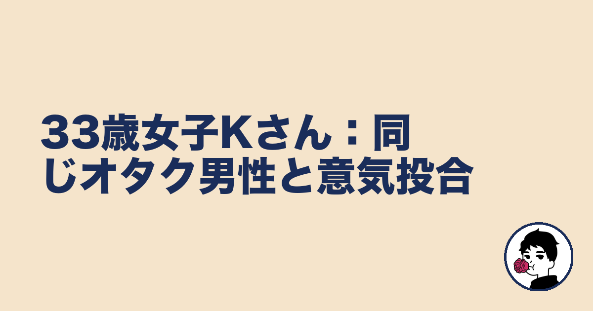 33歳女子Kさん:同じオタク男性と意気投合|やましょ