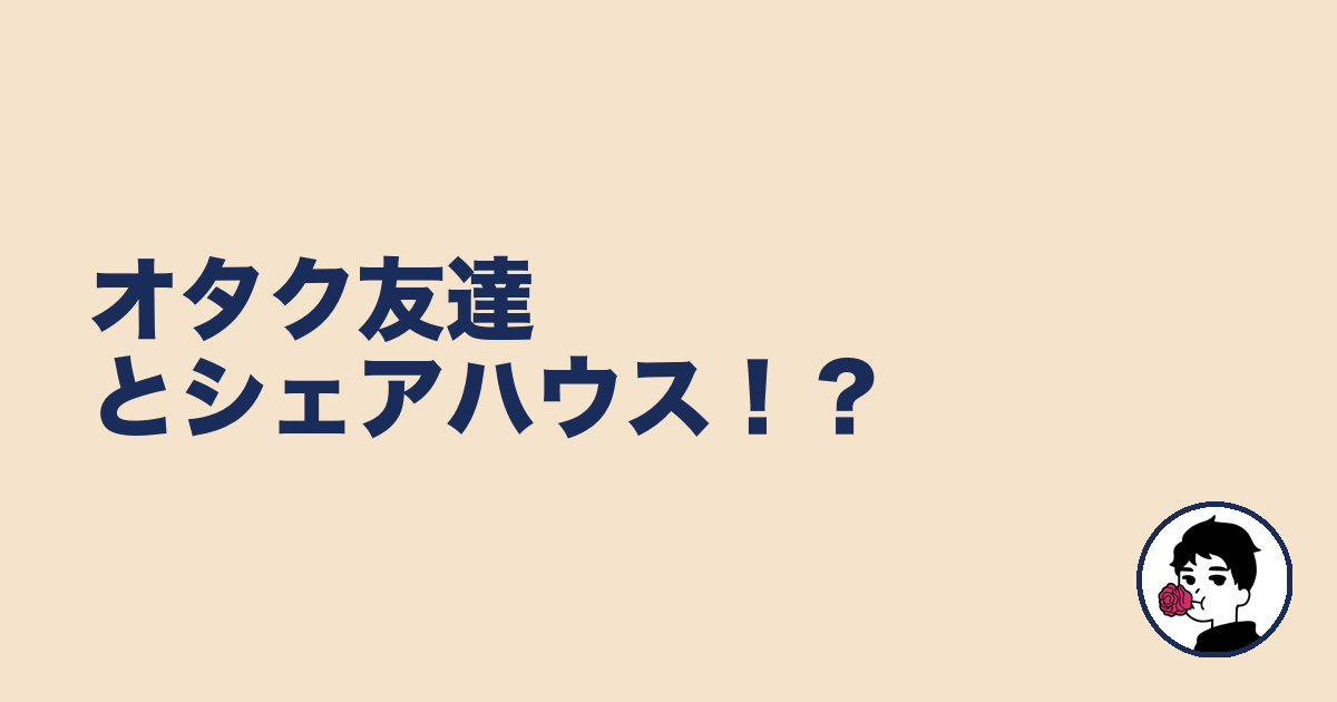 オタク友達とシェアハウス!?|やましょ