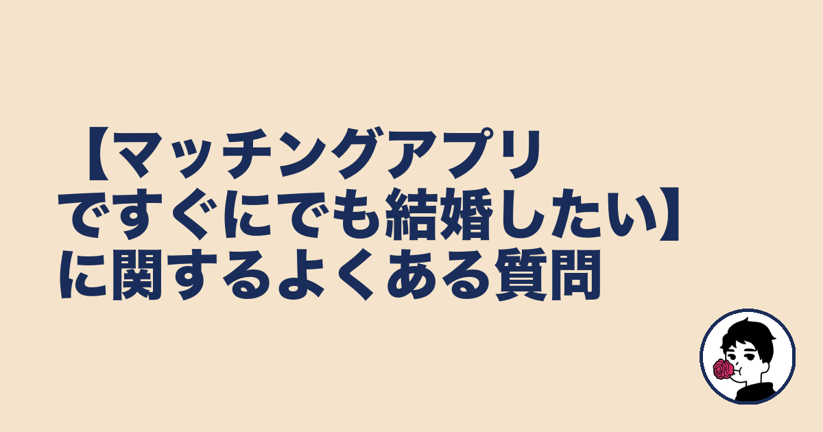 【マッチングアプリですぐにでも結婚したい】に関するよくある質問|やましょ