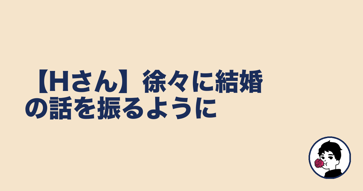 【Hさん】徐々に結婚の話を振るように｜やましょ